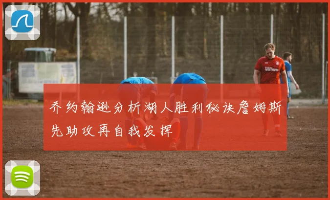 乔约翰逊分析湖人胜利秘诀詹姆斯先助攻再自我发挥