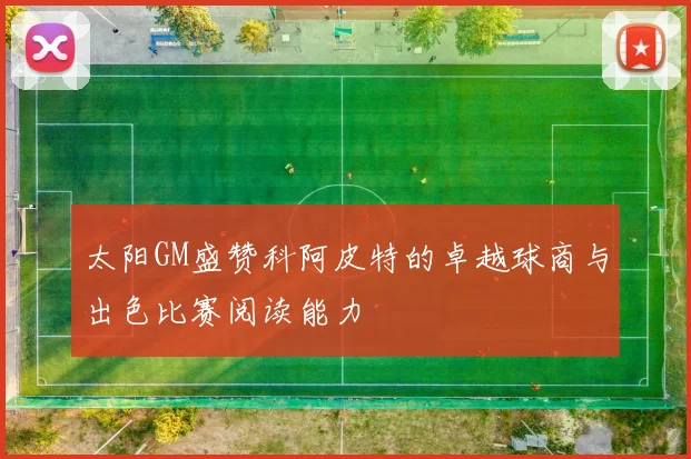太阳GM盛赞科阿皮特的卓越球商与出色比赛阅读能力