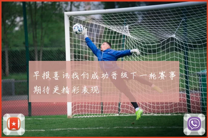 早报喜讯我们成功晋级下一轮赛事期待更精彩表现