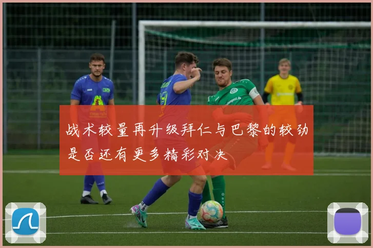 战术较量再升级拜仁与巴黎的较劲是否还有更多精彩对决