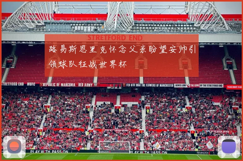 路易斯恩里克怀念父亲盼望安帅引领球队征战世界杯