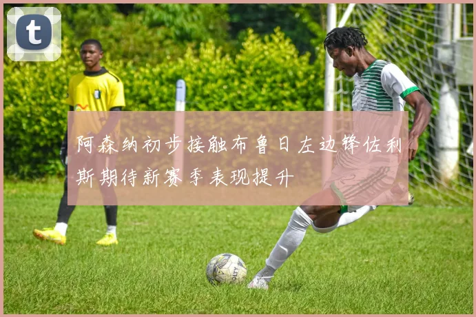 阿森纳初步接触布鲁日左边锋佐利斯期待新赛季表现提升