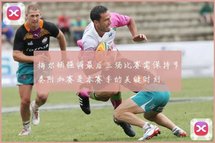 梅尔顿强调最后三场比赛需保持节奏附加赛是本赛季的关键时刻