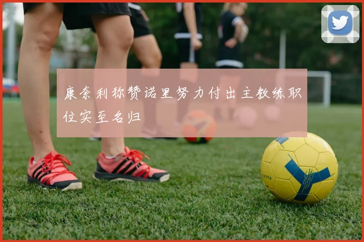 康奈利称赞诺里努力付出主教练职位实至名归