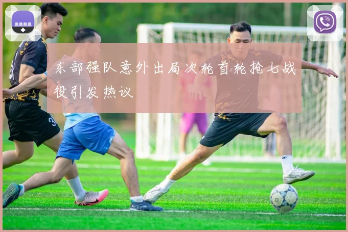东部强队意外出局次轮首轮抢七战役引发热议