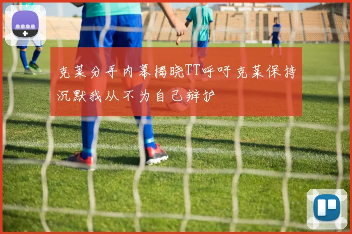 克莱分手内幕揭晓TT呼吁克莱保持沉默我从不为自己辩护