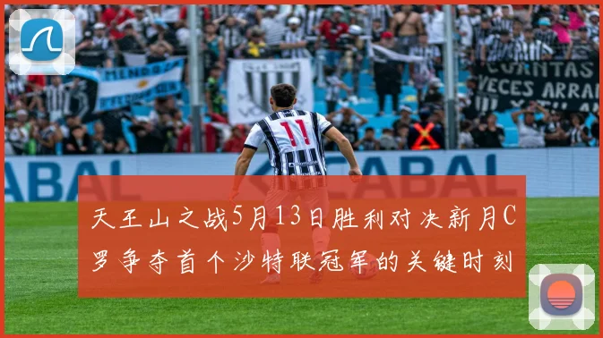天王山之战5月13日胜利对决新月C罗争夺首个沙特联冠军的关键时刻