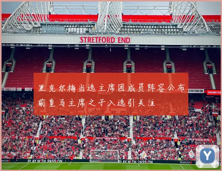 里克尔梅当选主席团成员阵容公布前皇马主席之子入选引关注