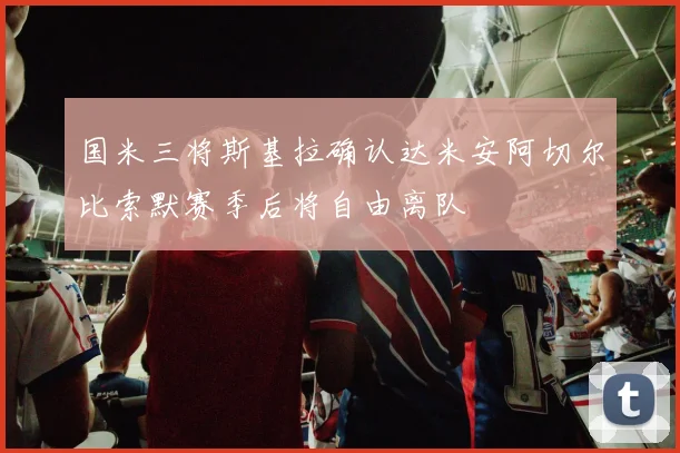 国米三将斯基拉确认达米安阿切尔比索默赛季后将自由离队