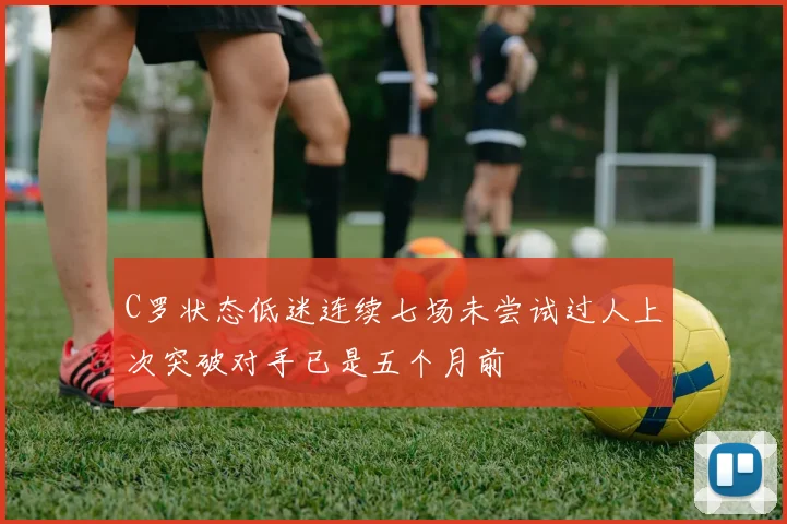 C罗状态低迷连续七场未尝试过人上次突破对手已是五个月前