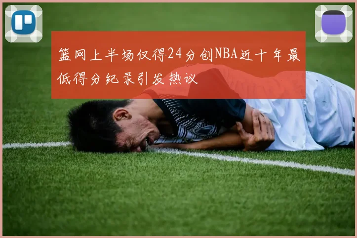 篮网上半场仅得24分创NBA近十年最低得分纪录引发热议