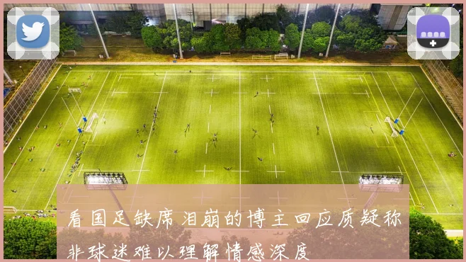 看国足缺席泪崩的博主回应质疑称非球迷难以理解情感深度
