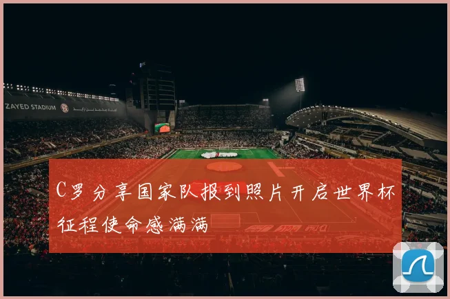 C罗分享国家队报到照片开启世界杯征程使命感满满