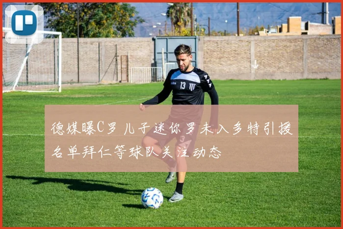 德媒曝C罗儿子迷你罗未入多特引援名单拜仁等球队关注动态