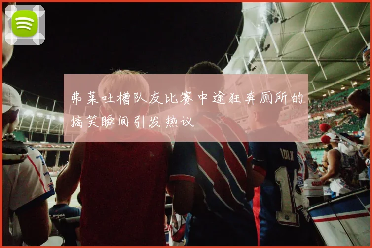 弗莱吐槽队友比赛中途狂奔厕所的搞笑瞬间引发热议