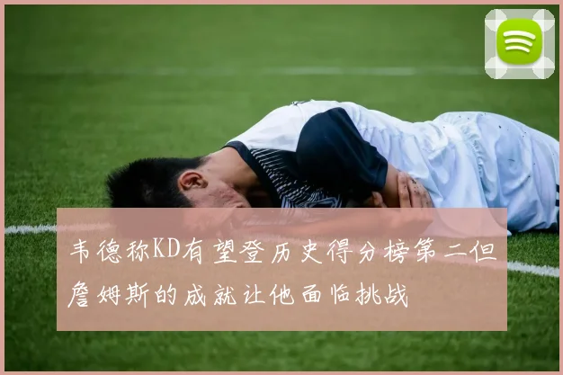 韦德称KD有望登历史得分榜第二但詹姆斯的成就让他面临挑战