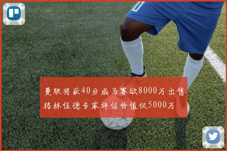 曼联将获40分成马赛欲8000万出售格林伍德专家评估价值仅5000万