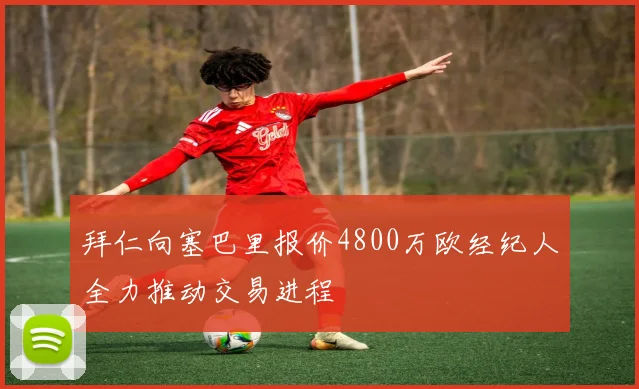 拜仁向塞巴里报价4800万欧经纪人全力推动交易进程