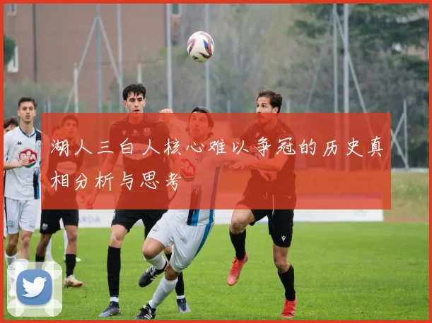 湖人三白人核心难以争冠的历史真相分析与思考