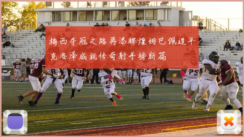 梅西夺冠之路再添辉煌姆巴佩追平克洛泽成就传奇射手榜新篇