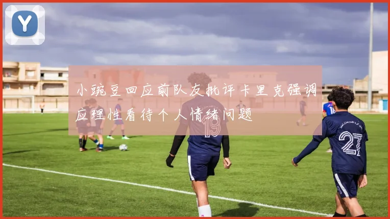小豌豆回应前队友批评卡里克强调应理性看待个人情绪问题